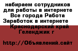 набираем сотрудников для работы в интернете - Все города Работа » Заработок в интернете   . Краснодарский край,Геленджик г.